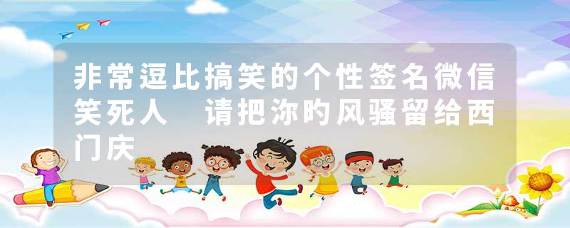 非常逗比搞笑的个性签名微信笑死人 请把沵旳风骚留给西门庆