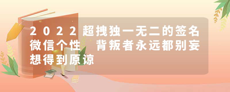 2022超拽独一无二的签名微信个性 背叛者永远都别妄想得到原谅
