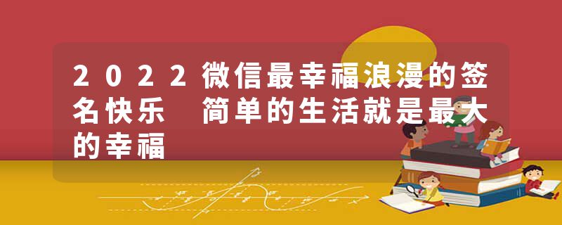 2022微信最幸福浪漫的签名快乐 简单的生活就是最大的幸福