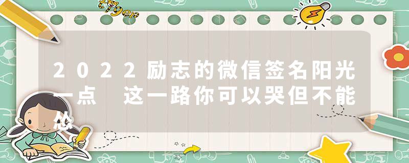 2022励志的微信签名阳光一点 这一路你可以哭但不能怂