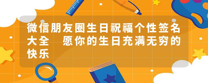 微信朋友圈生日祝福个性签名大全 愿你的生日充满无穷的快乐