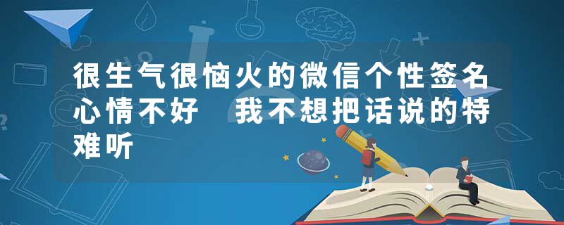 很生气很恼火的微信个性签名心情不好 我不想把话说的特难听
