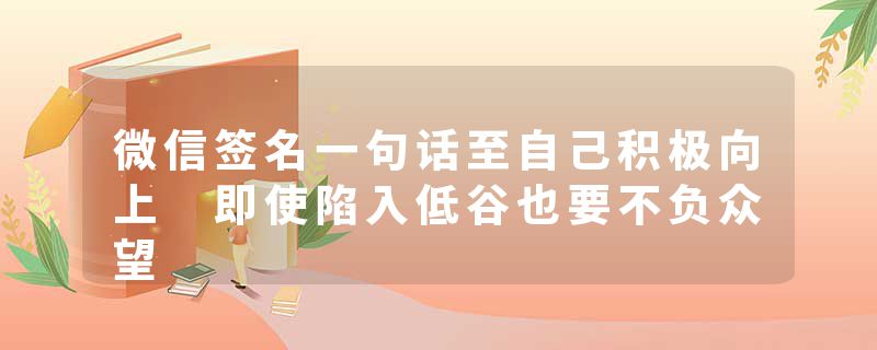 微信签名一句话至自己积极向上 即使陷入低谷也要不负众望