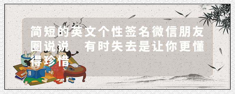 简短的英文个性签名微信朋友圈说说 有时失去是让你更懂得珍惜