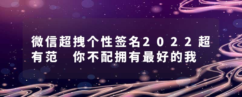 微信超拽个性签名2022超有范 你不配拥有最好的我