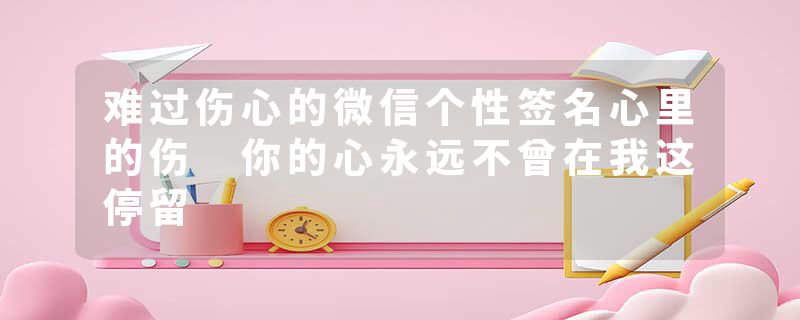 难过伤心的微信个性签名心里的伤 你的心永远不曾在我这停留