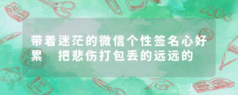 带着迷茫的微信个性签名心好累 把悲伤打包丢的远远的