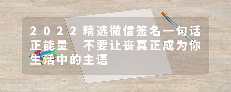 2022精选微信签名一句话正能量 不要让丧真正成为你生活中的主语