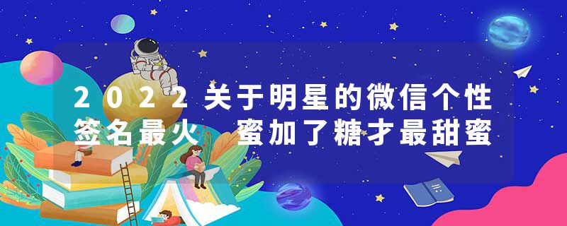 2022关于明星的微信个性签名最火 蜜加了糖才最甜蜜