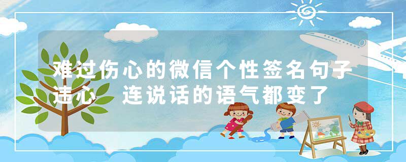 难过伤心的微信个性签名句子违心 连说话的语气都变了
