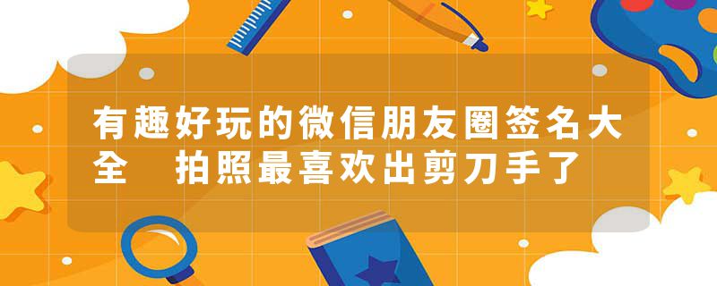 有趣好玩的微信朋友圈签名大全 拍照最喜欢出剪刀手了