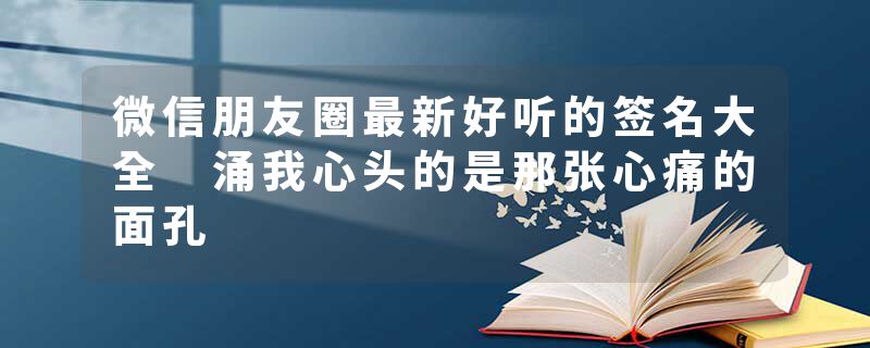 微信朋友圈最新好听的签名大全 涌我心头的是那张心痛的面孔