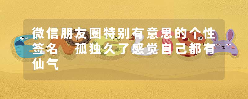 微信朋友圈特别有意思的个性签名 孤独久了感觉自己都有仙气