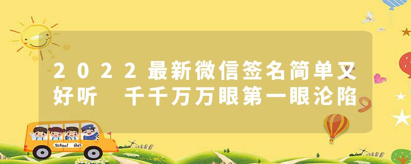 2022最新微信签名简单又好听 千千万万眼第一眼沦陷
