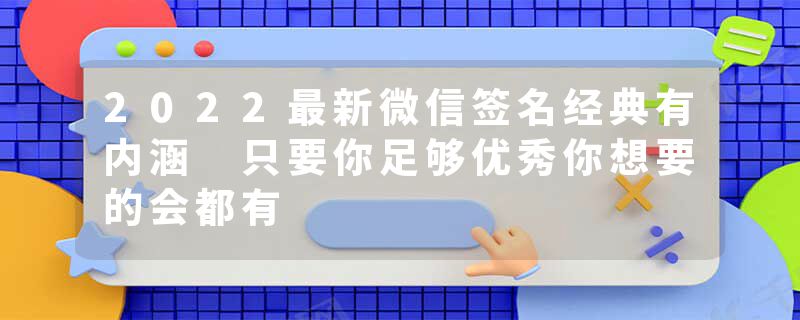 2022最新微信签名经典有内涵 只要你足够优秀你想要的会都有