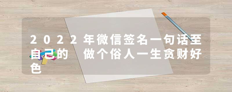 2022年微信签名一句话至自己的 做个俗人一生贪财好色