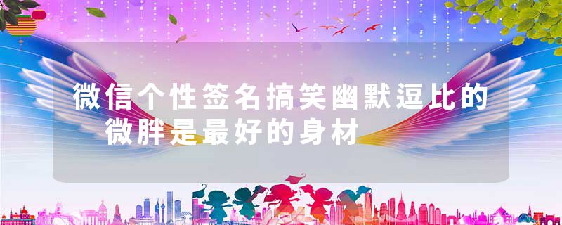 微信个性签名搞笑幽默逗比的 微胖是最好的身材