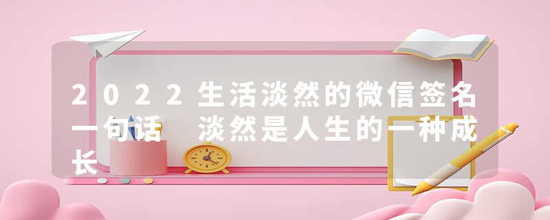 2022生活淡然的微信签名一句话 淡然是人生的一种成长