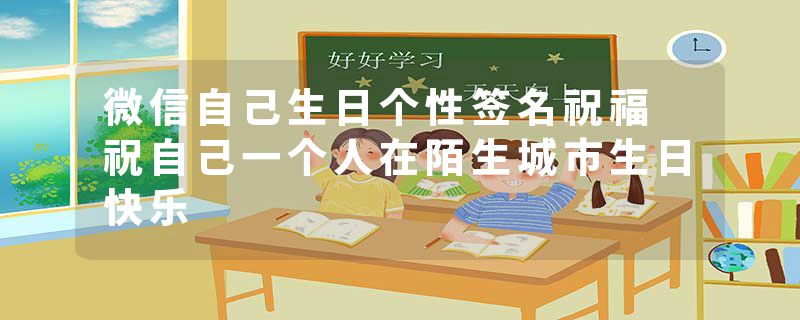 微信自己生日个性签名祝福 祝自己一个人在陌生城市生日快乐