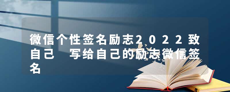 微信个性签名励志2022致自己 写给自己的励志微信签名