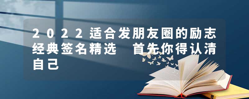 2022适合发朋友圈的励志经典签名精选 首先你得认清自己