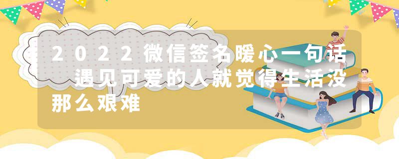 2022微信签名暖心一句话 遇见可爱的人就觉得生活没那么艰难