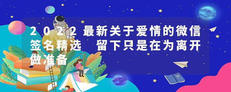2022最新关于爱情的微信签名精选 留下只是在为离开做准备