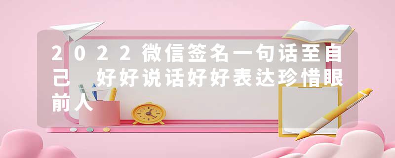2022微信签名一句话至自己 好好说话好好表达珍惜眼前人