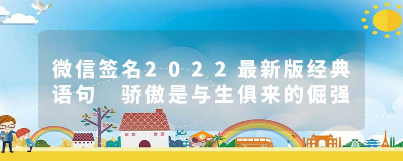 微信签名2022最新版经典语句 骄傲是与生俱来的倔强