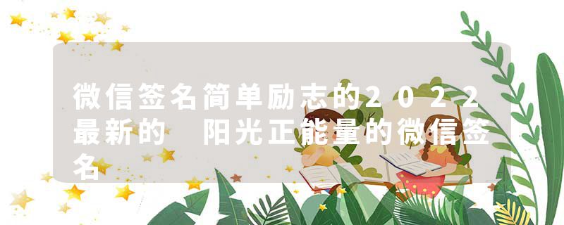 微信签名简单励志的2022最新的 阳光正能量的微信签名