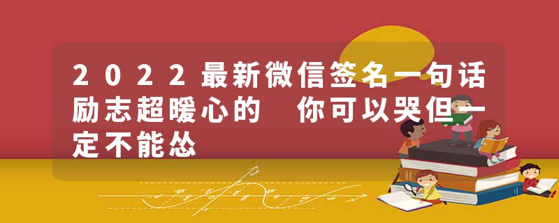 2022最新微信签名一句话励志超暖心的 你可以哭但一定不能怂