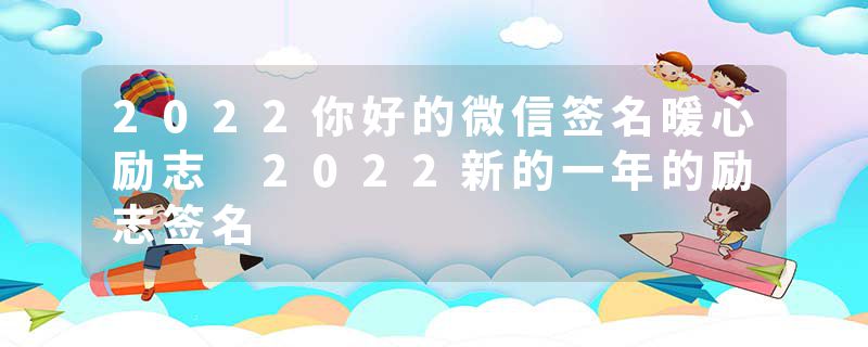 2022你好的微信签名暖心励志 2022新的一年的励志签名