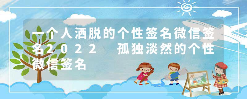 一个人洒脱的个性签名微信签名2022 孤独淡然的个性微信签名
