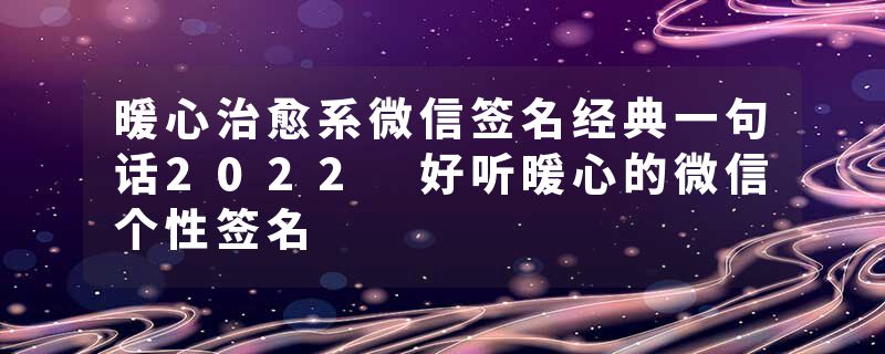 暖心治愈系微信签名经典一句话2022 好听暖心的微信个性签名