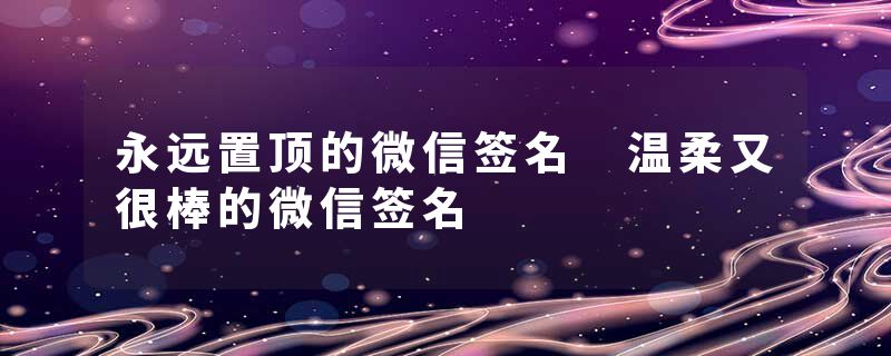永远置顶的微信签名 温柔又很棒的微信签名