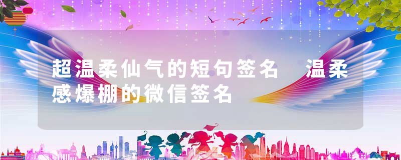超温柔仙气的短句签名 温柔感爆棚的微信签名