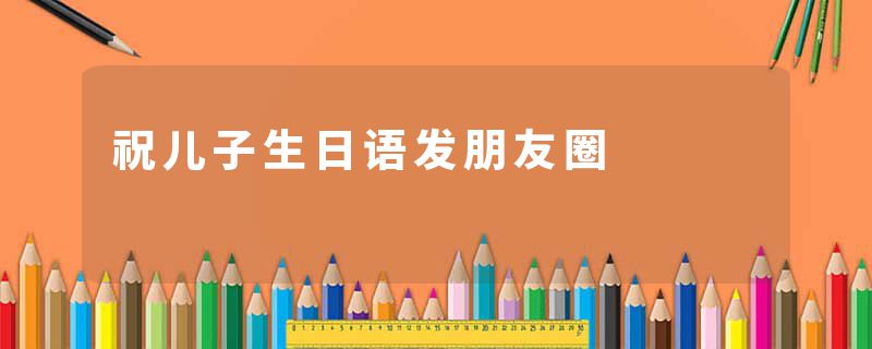 祝儿子生日语发朋友圈