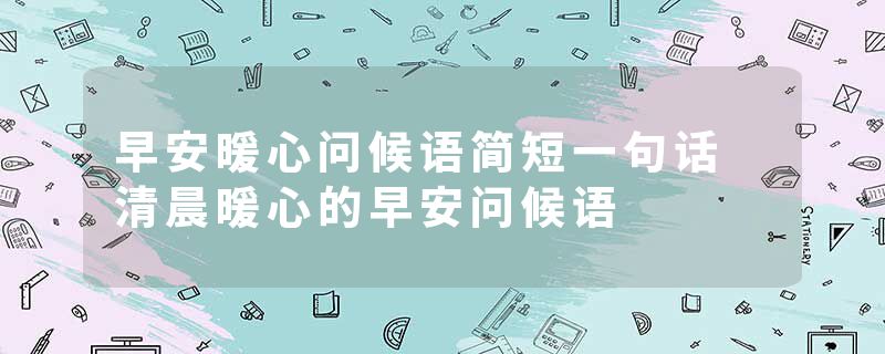 早安暖心问候语简短一句话 清晨暖心的早安问候语
