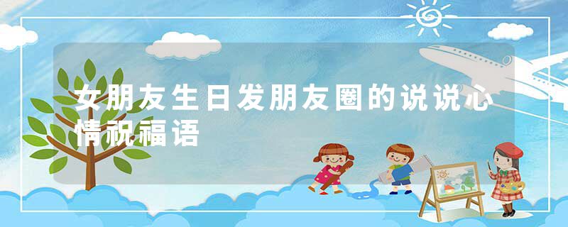 女朋友生日发朋友圈的说说心情祝福语