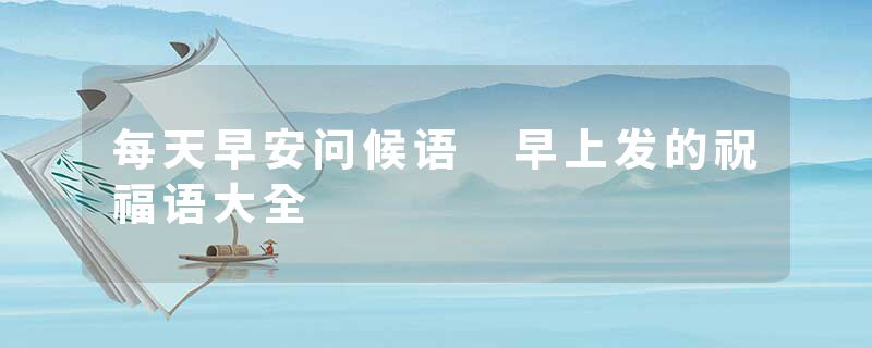每天早安问候语 早上发的祝福语大全