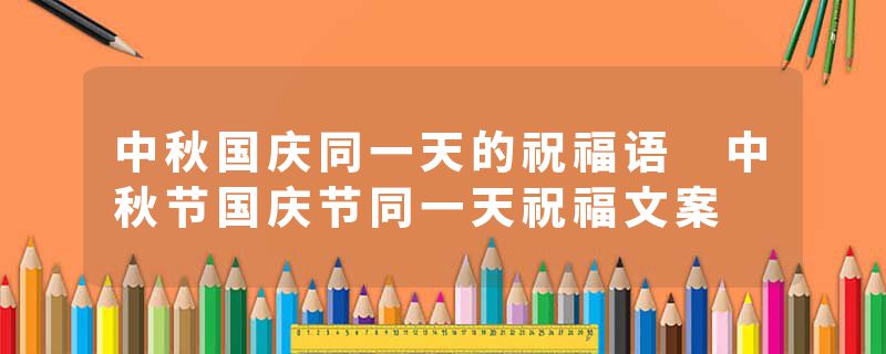 中秋国庆同一天的祝福语 中秋节国庆节同一天祝福文案