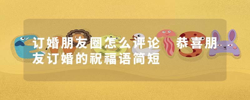 订婚朋友圈怎么评论 恭喜朋友订婚的祝福语简短