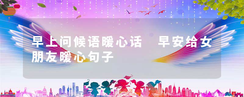 早上问候语暖心话 早安给女朋友暖心句子