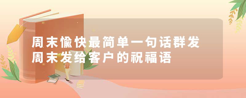 周末愉快最简单一句话群发 周末发给客户的祝福语
