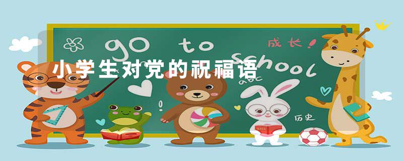 小学生对党的祝福语