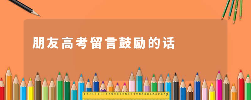 朋友高考留言鼓励的话