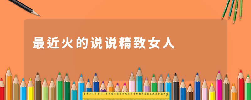 最近火的说说精致女人