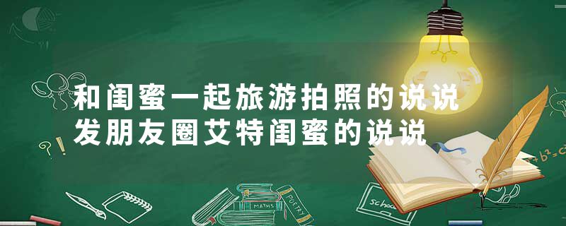 和闺蜜一起旅游拍照的说说 发朋友圈艾特闺蜜的说说