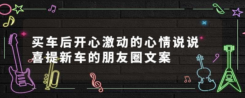买车后开心激动的心情说说 喜提新车的朋友圈文案