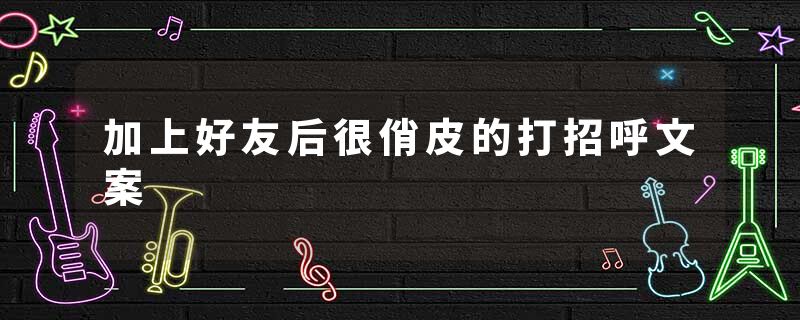 加上好友后很俏皮的打招呼文案